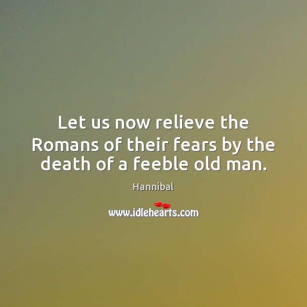 Let us now relieve the Romans of their fears by the death of a feeble old man. Hannibal Picture Quote