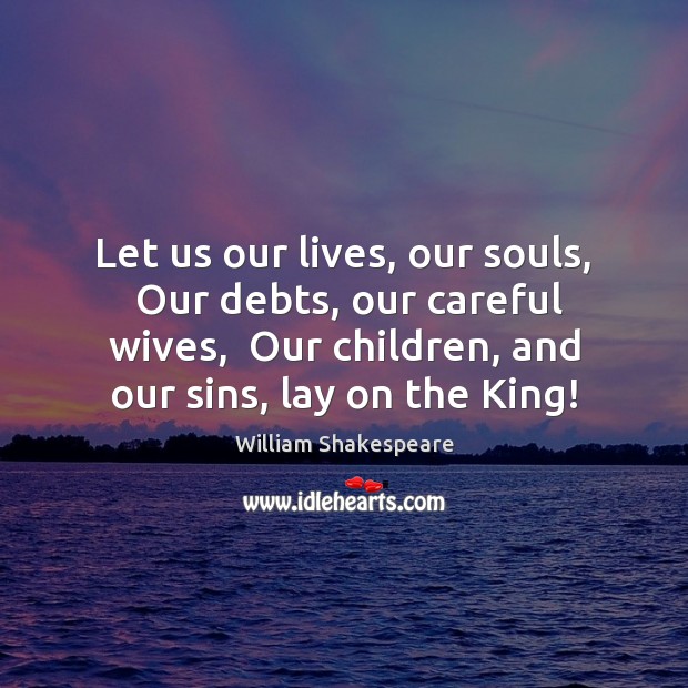 Let us our lives, our souls,  Our debts, our careful wives,  Our Image