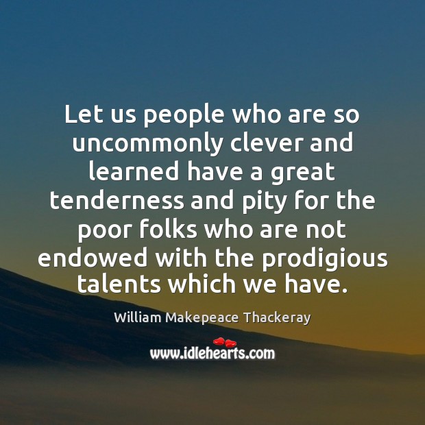 Let us people who are so uncommonly clever and learned have a William Makepeace Thackeray Picture Quote