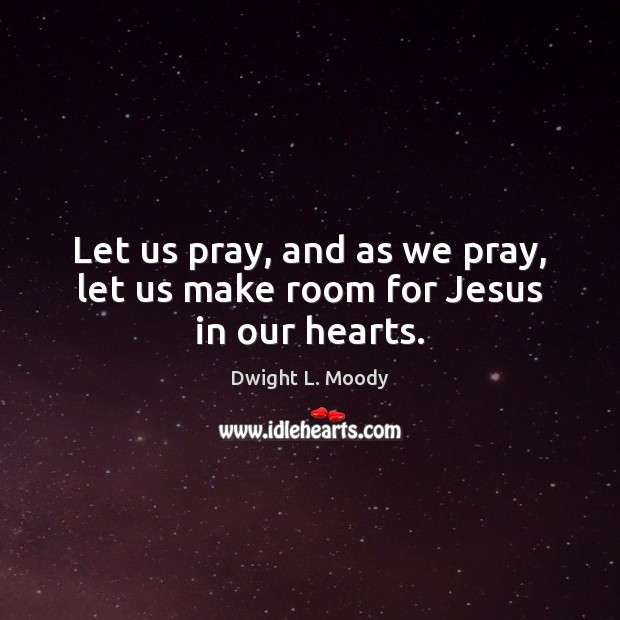 Let us pray, and as we pray, let us make room for Jesus in our hearts. Dwight L. Moody Picture Quote