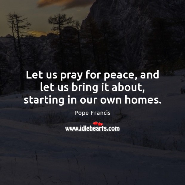 Let us pray for peace, and let us bring it about, starting in our own homes. Pope Francis Picture Quote