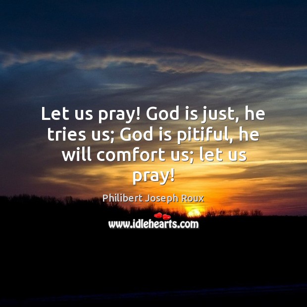 Let us pray! God is just, he tries us; God is pitiful, he will comfort us; let us pray! Philibert Joseph Roux Picture Quote