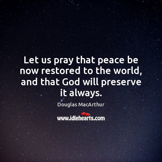 Let us pray that peace be now restored to the world, and that God will preserve it always. Douglas MacArthur Picture Quote