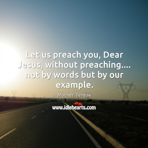 Let us preach you, Dear Jesus, without preaching…. not by words but by our example. Image