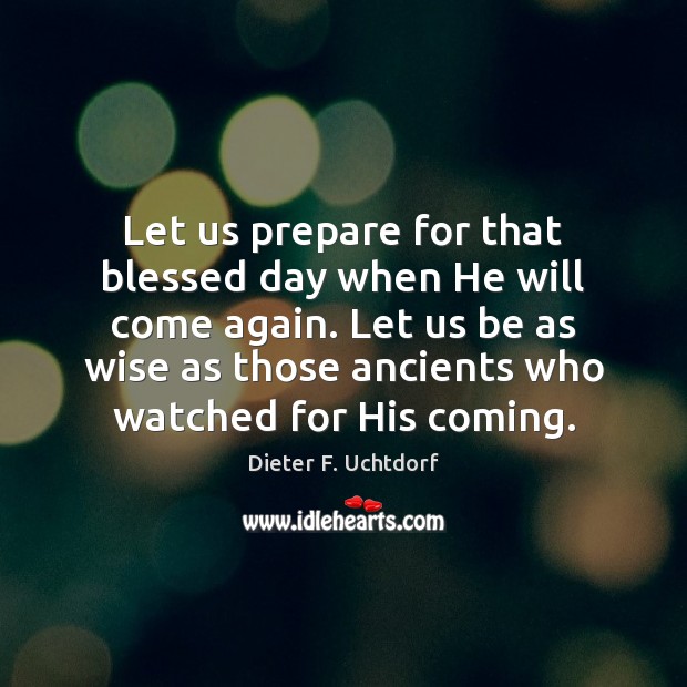 Let us prepare for that blessed day when He will come again. Dieter F. Uchtdorf Picture Quote