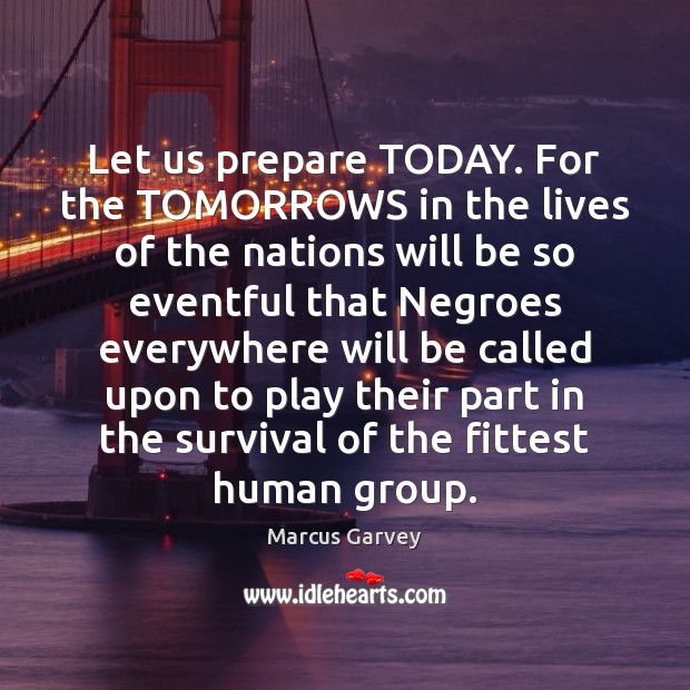 Let us prepare TODAY. For the TOMORROWS in the lives of the Marcus Garvey Picture Quote