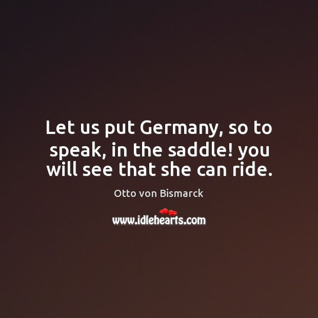 Let us put Germany, so to speak, in the saddle! you will see that she can ride. Otto von Bismarck Picture Quote