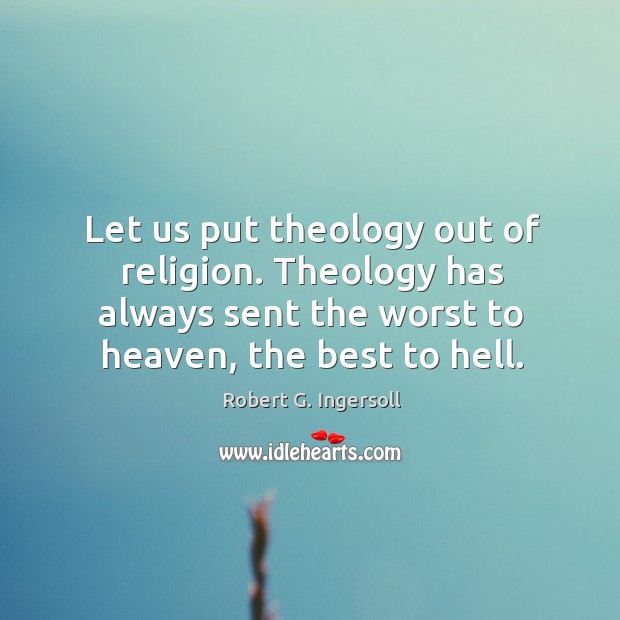 Let us put theology out of religion. Theology has always sent the worst to heaven, the best to hell. Image