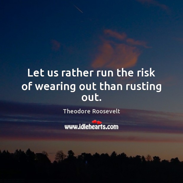 Let us rather run the risk of wearing out than rusting out. Theodore Roosevelt Picture Quote