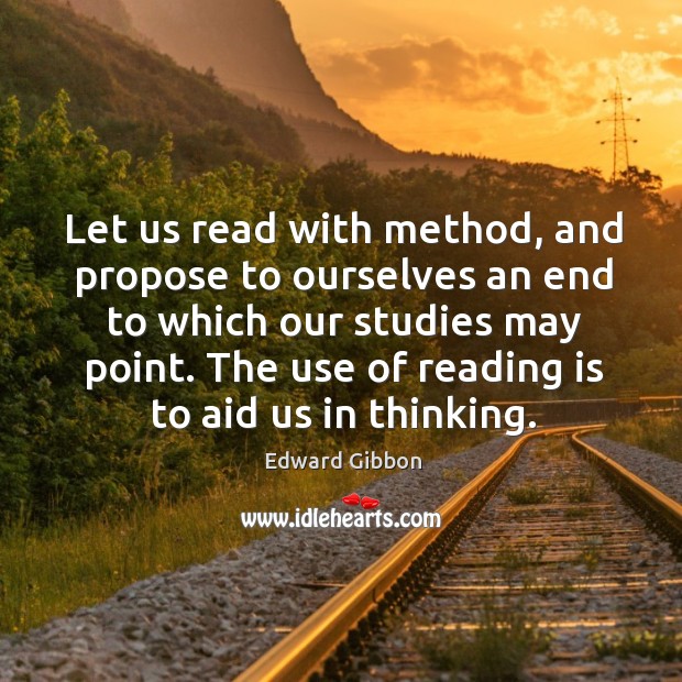 Let us read with method, and propose to ourselves an end to which our studies may point. Edward Gibbon Picture Quote