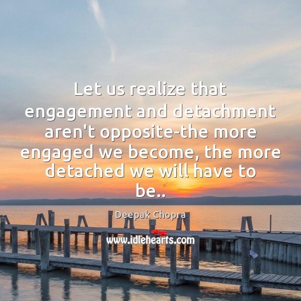Let us realize that engagement and detachment aren’t opposite-the more engaged we Image