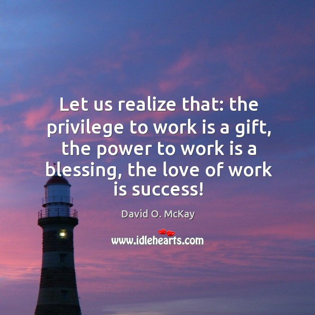 Let us realize that: the privilege to work is a gift, the power to work is a blessing, the love of work is success! David O. McKay Picture Quote