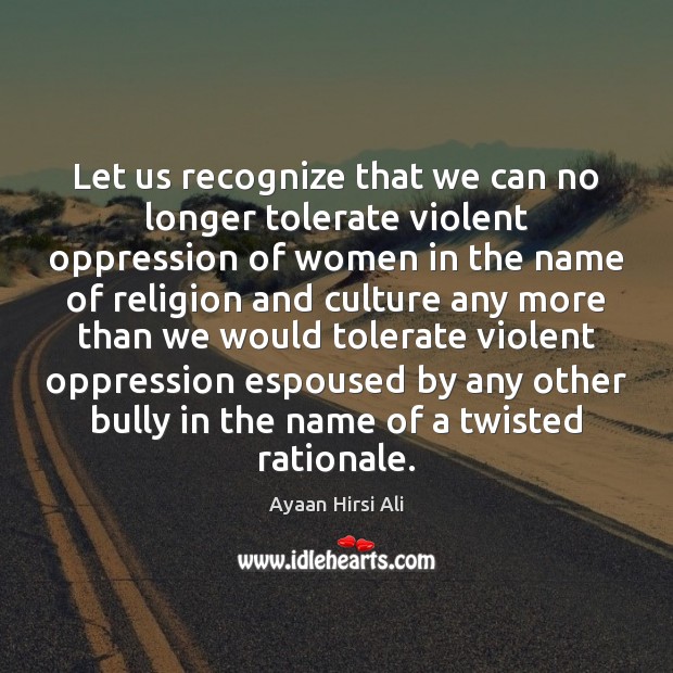 Let us recognize that we can no longer tolerate violent oppression of Ayaan Hirsi Ali Picture Quote
