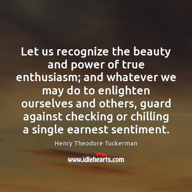 Let us recognize the beauty and power of true enthusiasm; and whatever Image