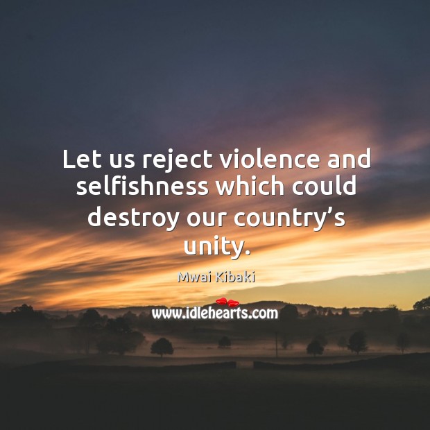 Let us reject violence and selfishness which could destroy our country’s unity. Mwai Kibaki Picture Quote