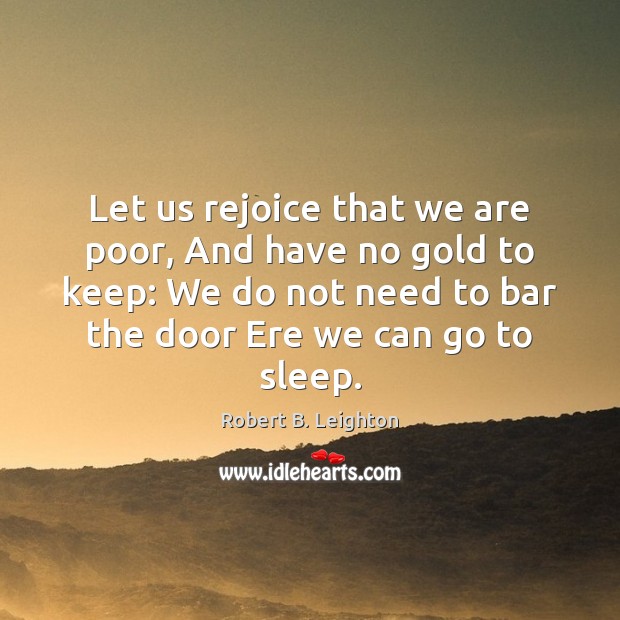 Let us rejoice that we are poor, And have no gold to Robert B. Leighton Picture Quote
