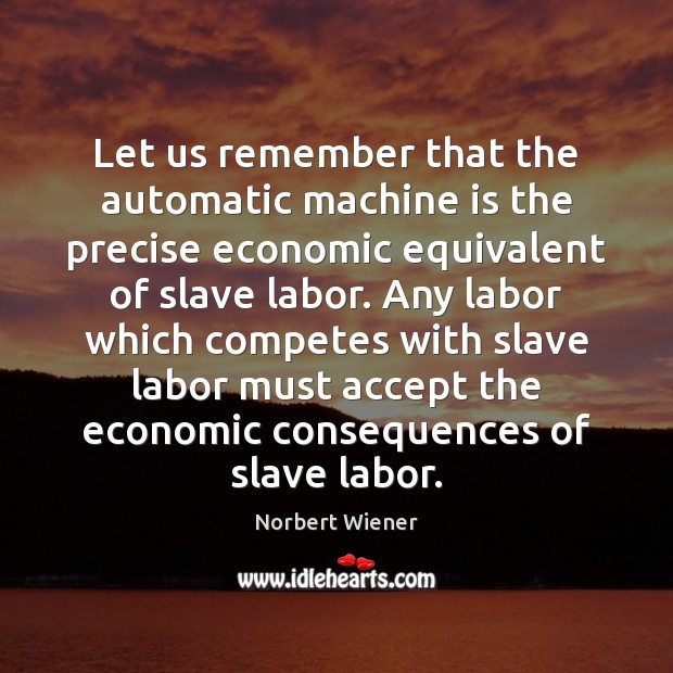 Let us remember that the automatic machine is the precise economic equivalent Norbert Wiener Picture Quote