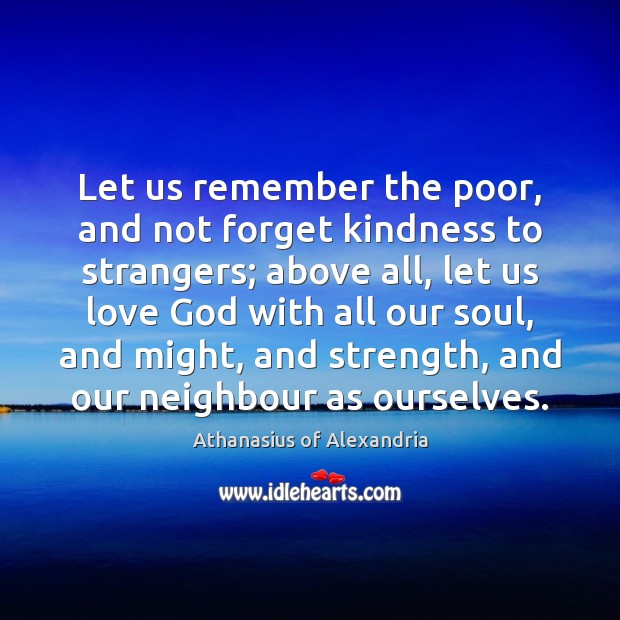 Let us remember the poor, and not forget kindness to strangers; above Athanasius of Alexandria Picture Quote