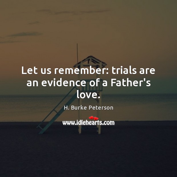 Let us remember: trials are an evidence of a Father’s love. H. Burke Peterson Picture Quote