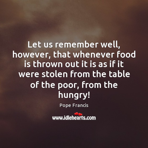Let us remember well, however, that whenever food is thrown out it Pope Francis Picture Quote