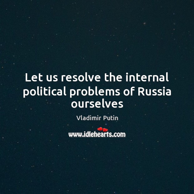 Let us resolve the internal political problems of Russia ourselves Vladimir Putin Picture Quote