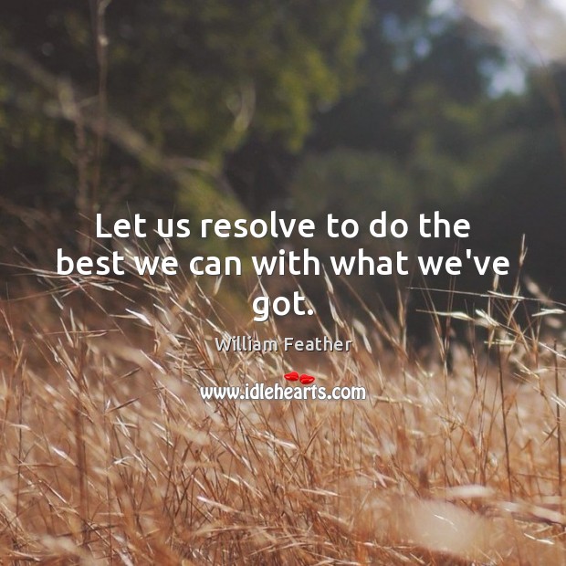 Let us resolve to do the best we can with what we’ve got. William Feather Picture Quote