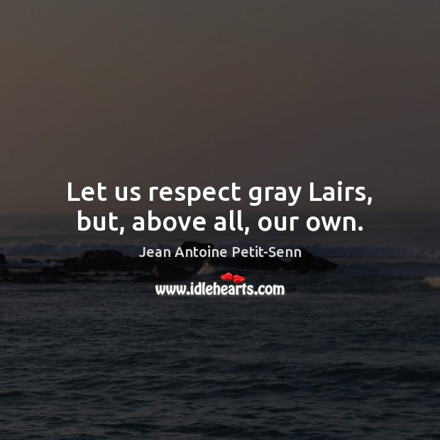 Let us respect gray Lairs, but, above all, our own. Jean Antoine Petit-Senn Picture Quote