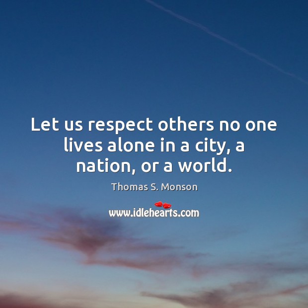 Let us respect others no one lives alone in a city, a nation, or a world. Thomas S. Monson Picture Quote