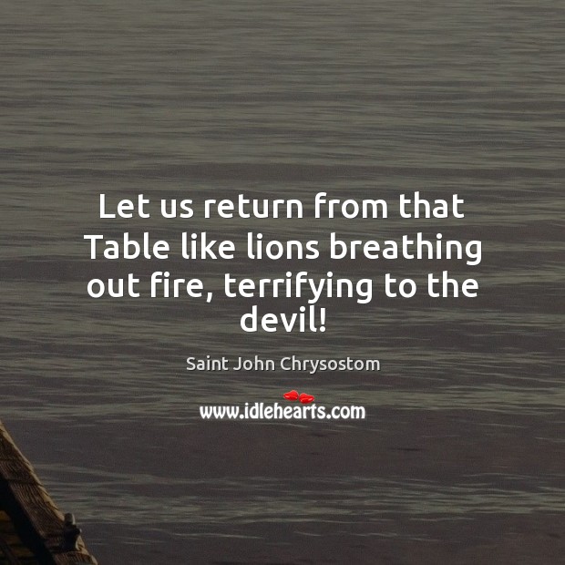 Let us return from that Table like lions breathing out fire, terrifying to the devil! Saint John Chrysostom Picture Quote