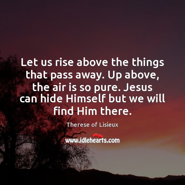 Let us rise above the things that pass away. Up above, the Image