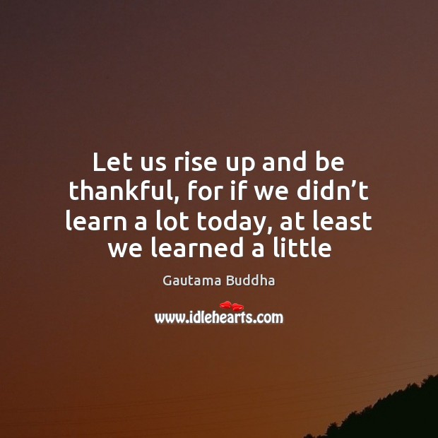 Let us rise up and be thankful, for if we didn’t Gautama Buddha Picture Quote