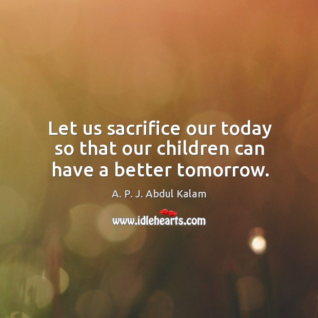 Let us sacrifice our today so that our children can have a better tomorrow. A. P. J. Abdul Kalam Picture Quote