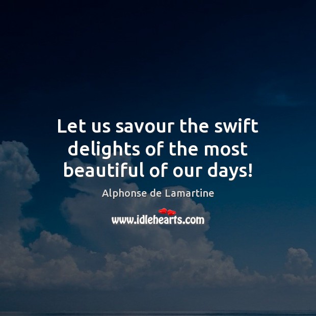 Let us savour the swift delights of the most beautiful of our days! Alphonse de Lamartine Picture Quote