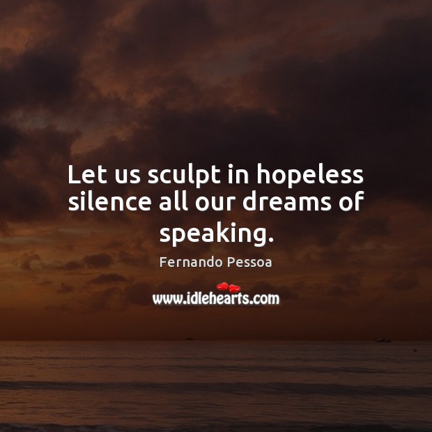 Let us sculpt in hopeless silence all our dreams of speaking. Fernando Pessoa Picture Quote