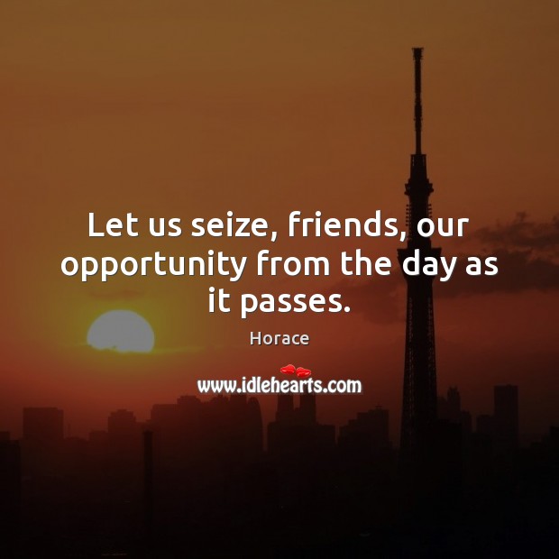 Let us seize, friends, our opportunity from the day as it passes. Horace Picture Quote