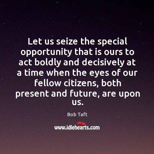 Let us seize the special opportunity that is ours to act boldly and decisively at a time when the Bob Taft Picture Quote