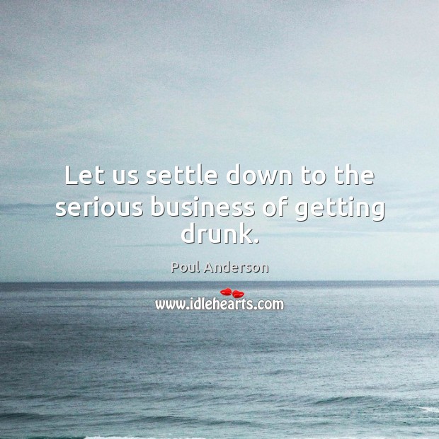 Let us settle down to the serious business of getting drunk. Poul Anderson Picture Quote
