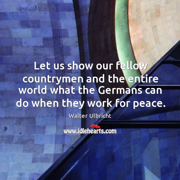 Let us show our fellow countrymen and the entire world what the germans can do when they work for peace. Walter Ulbricht Picture Quote
