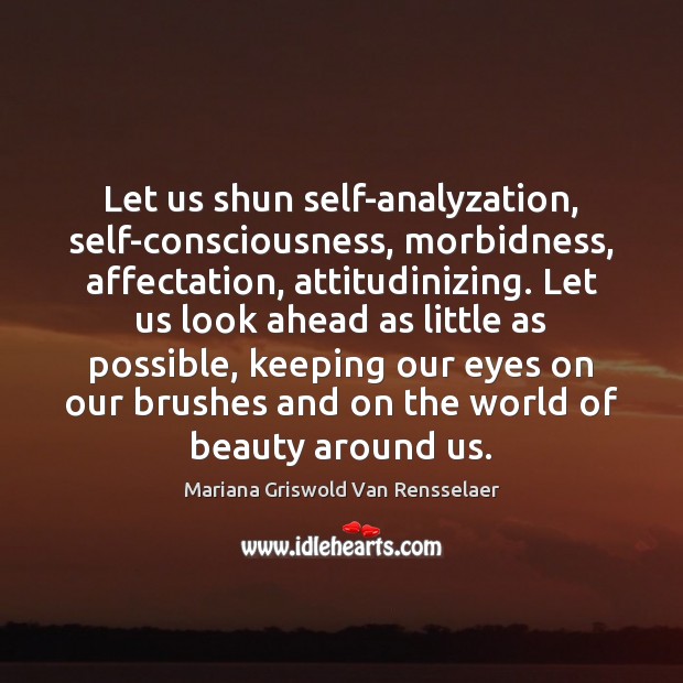 Let us shun self-analyzation, self-consciousness, morbidness, affectation, attitudinizing. Let us look ahead Mariana Griswold Van Rensselaer Picture Quote