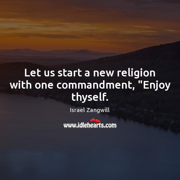 Let us start a new religion with one commandment, “Enjoy thyself. Israel Zangwill Picture Quote