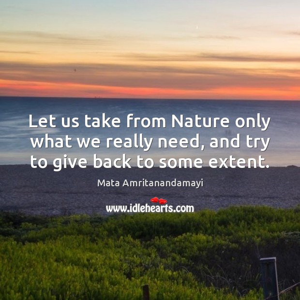 Let us take from Nature only what we really need, and try to give back to some extent. Mata Amritanandamayi Picture Quote