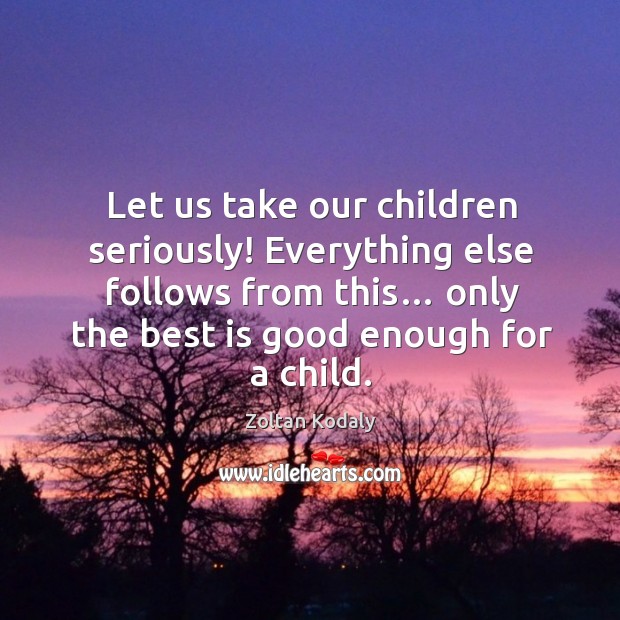 Let us take our children seriously! everything else follows from this… only the best is good enough for a child. Image