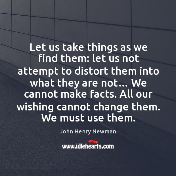 Let us take things as we find them: let us not attempt to distort them into what they are not… John Henry Newman Picture Quote