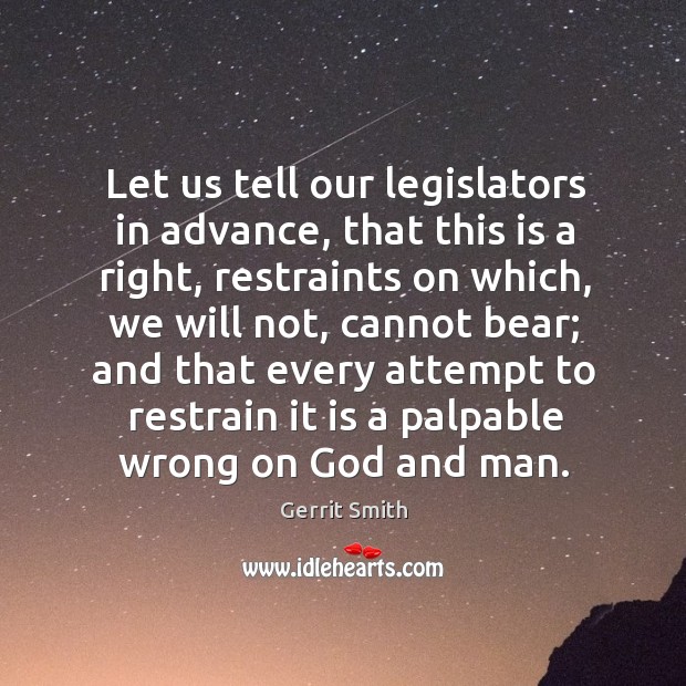 Let us tell our legislators in advance, that this is a right, restraints on which, we will not Gerrit Smith Picture Quote