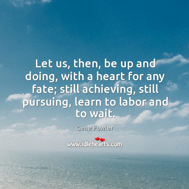 Let us, then, be up and doing, with a heart for any fate; still achieving, still pursuing Gene Fowler Picture Quote