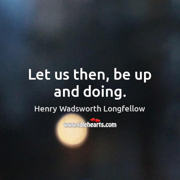 Let us then, be up and doing. Henry Wadsworth Longfellow Picture Quote