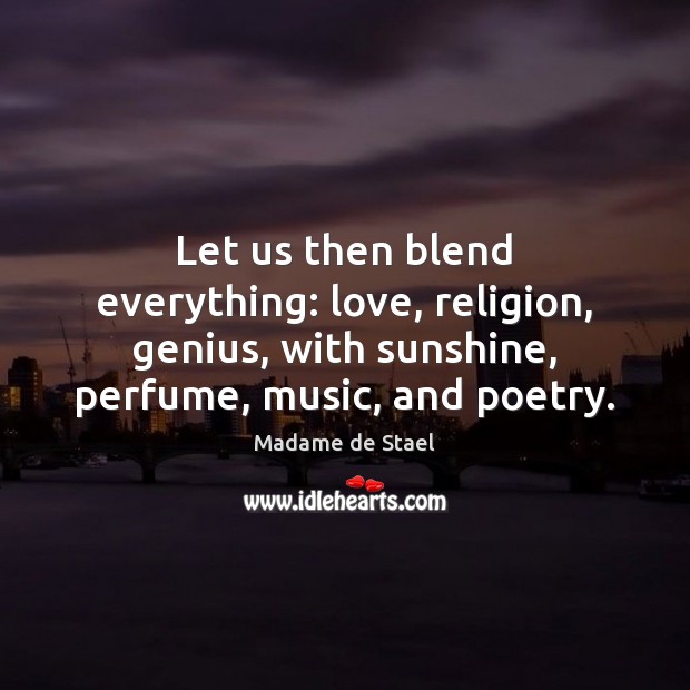 Let us then blend everything: love, religion, genius, with sunshine, perfume, music, Madame de Stael Picture Quote
