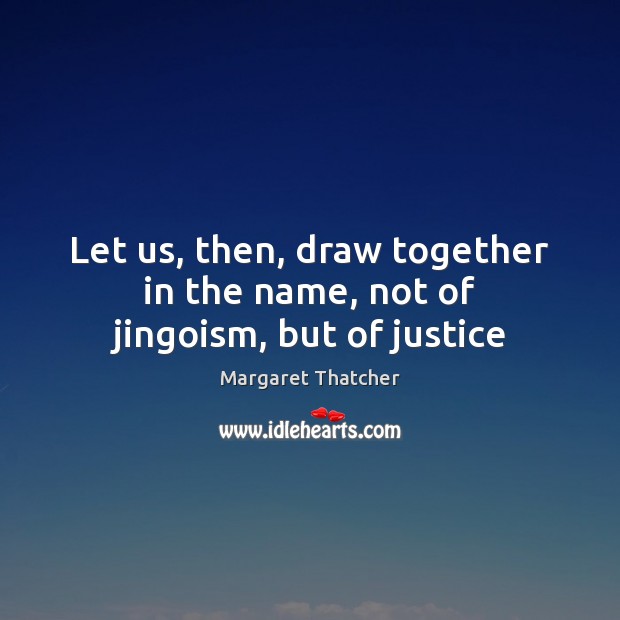 Let us, then, draw together in the name, not of jingoism, but of justice Margaret Thatcher Picture Quote