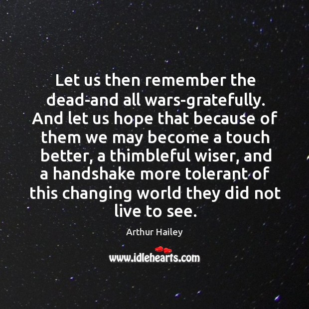 Let us then remember the dead-and all wars-gratefully. And let us hope Arthur Hailey Picture Quote