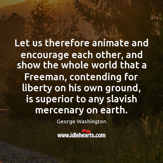 Let us therefore animate and encourage each other, and show the whole George Washington Picture Quote